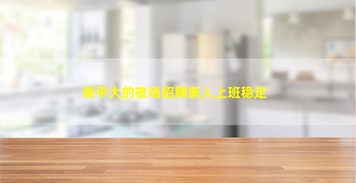 南平大的夜场招聘新人上班稳定