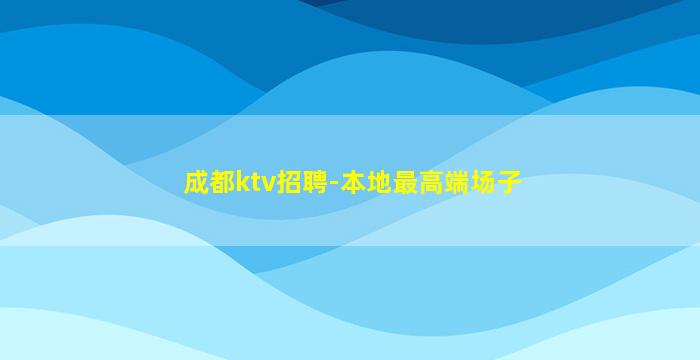 成都ktv招聘-本地最高端场子