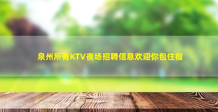 泉州所有KTV夜场招聘信息欢迎你包住宿